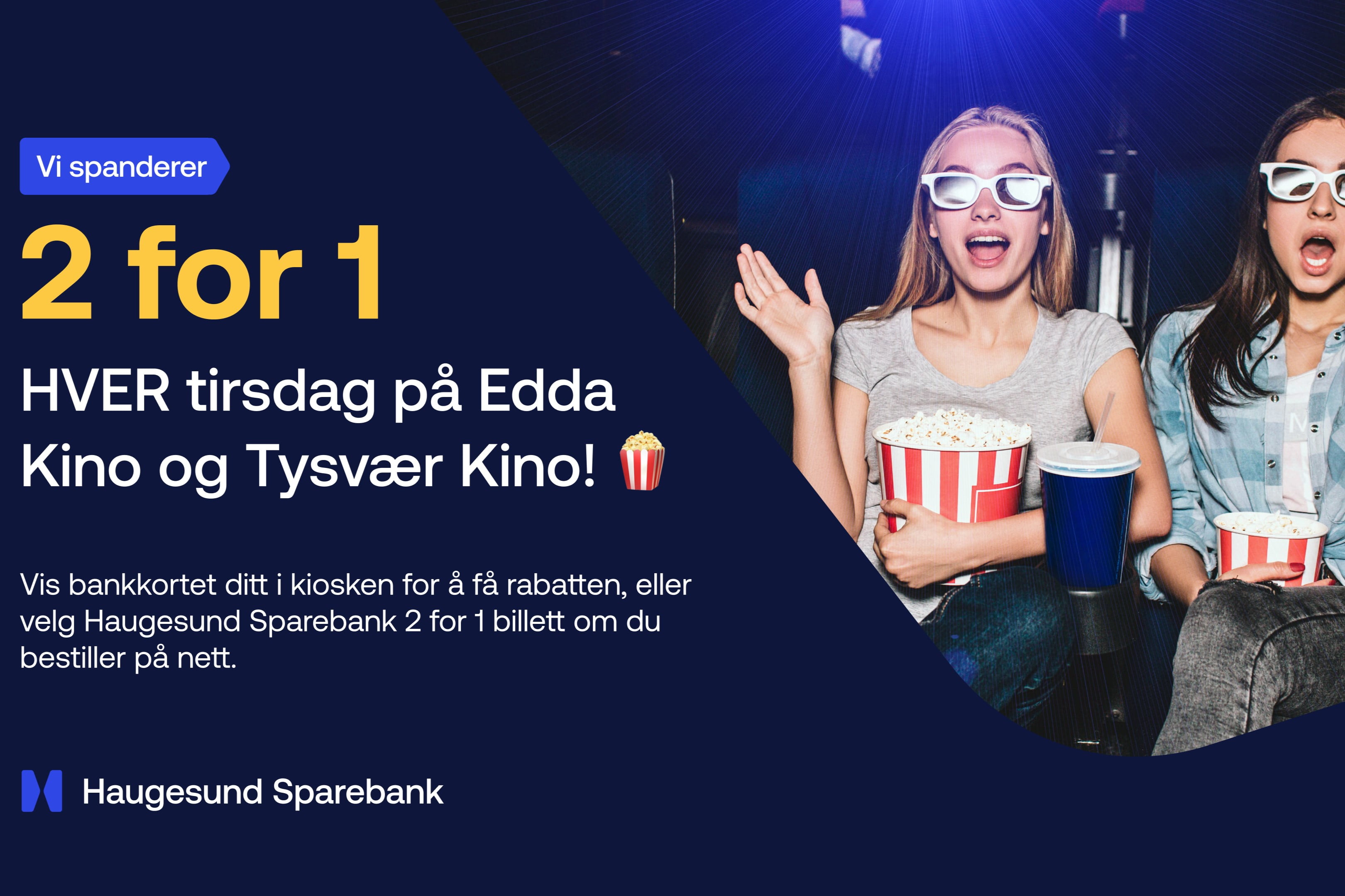 To jenter sitter i en kinosal med solbriller og popkorn. Ordene: 2 for 1. Hver tirsdag på Edda Kino og Tysvær Kino. Vis bankkortet ditt i kiosken for å få rabatten, eller velg Haugesund Sparebank 2 for 1 billett om du bestiller på nett.